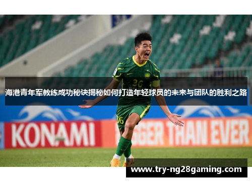 海港青年军教练成功秘诀揭秘如何打造年轻球员的未来与团队的胜利之路