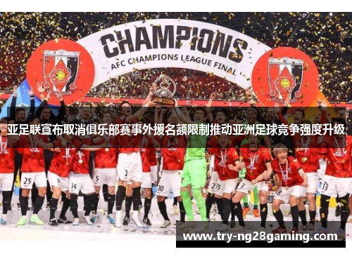亚足联宣布取消俱乐部赛事外援名额限制推动亚洲足球竞争强度升级