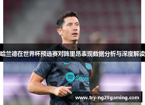 哈兰德在世界杯预选赛对阵里昂表现数据分析与深度解读