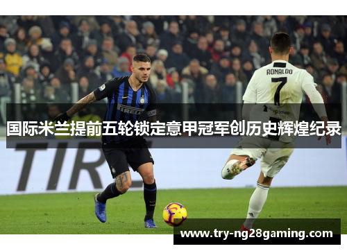 国际米兰提前五轮锁定意甲冠军创历史辉煌纪录