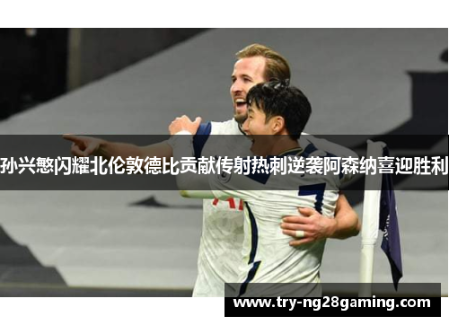 孙兴慜闪耀北伦敦德比贡献传射热刺逆袭阿森纳喜迎胜利