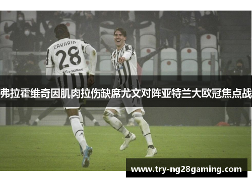 弗拉霍维奇因肌肉拉伤缺席尤文对阵亚特兰大欧冠焦点战 弗拉霍维奇因肌肉拉伤缺席尤文对阵亚特兰大欧冠焦点战