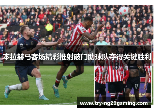 本拉赫马客场精彩推射破门助球队夺得关键胜利