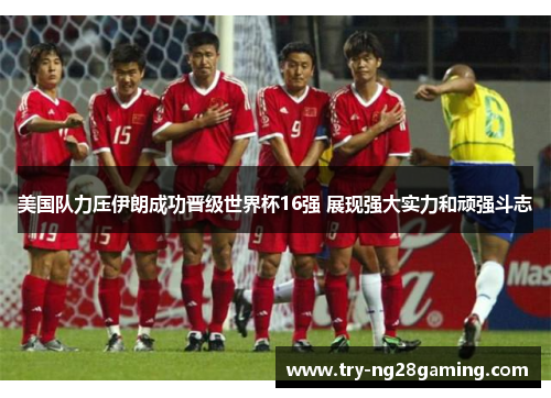 美国队力压伊朗成功晋级世界杯16强 展现强大实力和顽强斗志