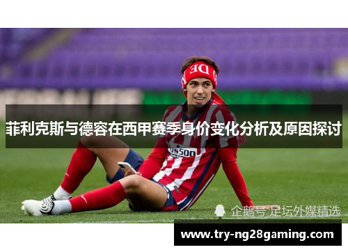 菲利克斯与德容在西甲赛季身价变化分析及原因探讨