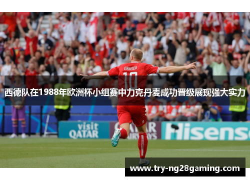 西德队在1988年欧洲杯小组赛中力克丹麦成功晋级展现强大实力