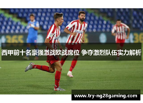 西甲前十名豪强激战欧战席位 争夺激烈队伍实力解析