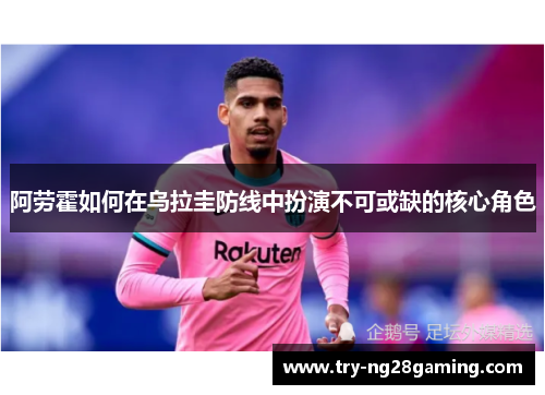 阿劳霍如何在乌拉圭防线中扮演不可或缺的核心角色 阿劳霍如何在乌拉圭防线中扮演不可或缺的核心角色
