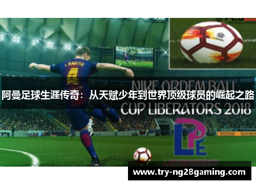 阿曼足球生涯传奇：从天赋少年到世界顶级球员的崛起之路
