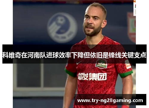 科维奇在河南队进球效率下降但依旧是锋线关键支点