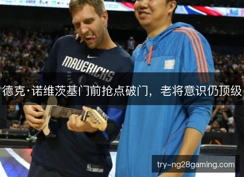 德克·诺维茨基门前抢点破门,老将意识仍顶级 德克·诺维茨基门前抢点破门,老将意识仍顶级