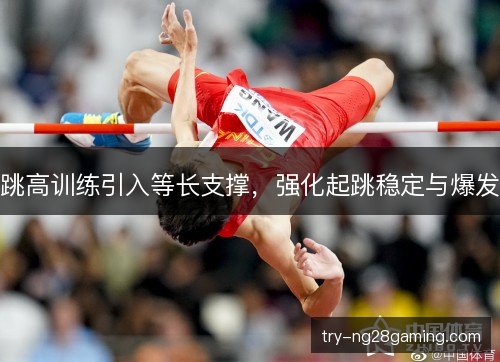 跳高训练引入等长支撑,强化起跳稳定与爆发 跳高训练引入等长支撑,强化起跳稳定与爆发
