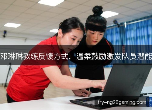 邓琳琳教练反馈方式，温柔鼓励激发队员潜能