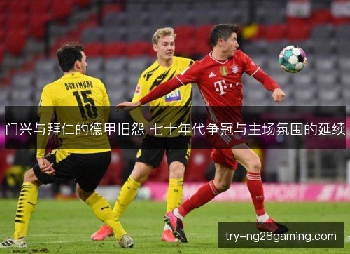 门兴与拜仁的德甲旧怨 七十年代争冠与主场氛围的延续