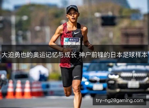 大迫勇也的奥运记忆与成长 神户前锋的日本足球样本