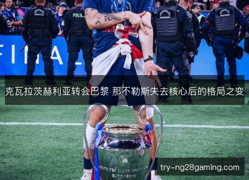 克瓦拉茨赫利亚转会巴黎 那不勒斯失去核心后的格局之变
